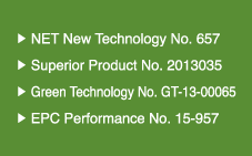 ▶NET New Technology No. 657 ▶Superior Product No. 2013035 ▶Green Technology No. GT-13-00065 ▶EPC Performance No. 15-957